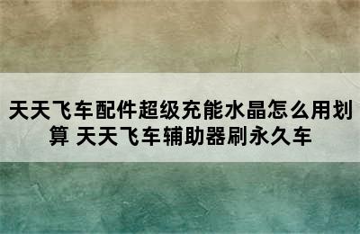 天天飞车配件超级充能水晶怎么用划算 天天飞车辅助器刷永久车